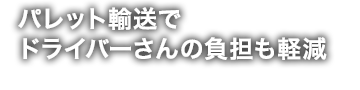 パレット輸送でドライバーさんの負担も軽減